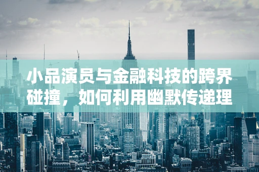 小品演员与金融科技的跨界碰撞，如何利用幽默传递理财知识？
