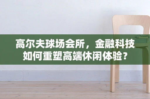 高尔夫球场会所，金融科技如何重塑高端休闲体验？