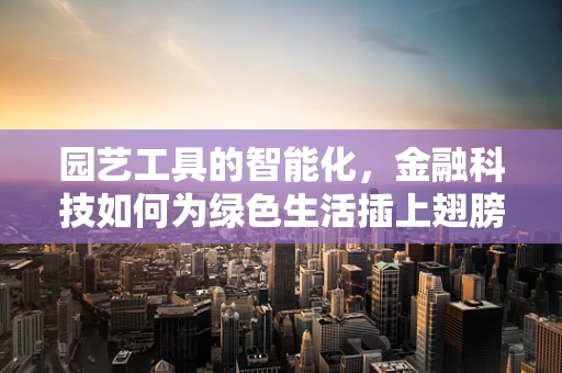 园艺工具的智能化，金融科技如何为绿色生活插上翅膀？