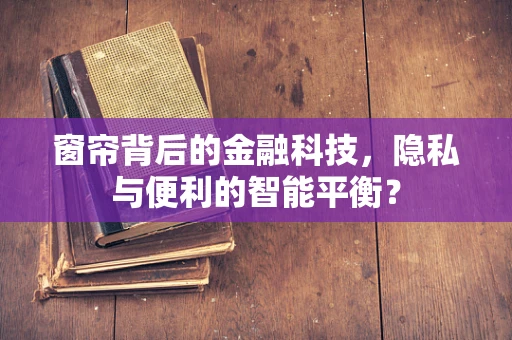 窗帘背后的金融科技，隐私与便利的智能平衡？