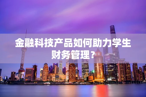 金融科技产品如何助力学生财务管理？