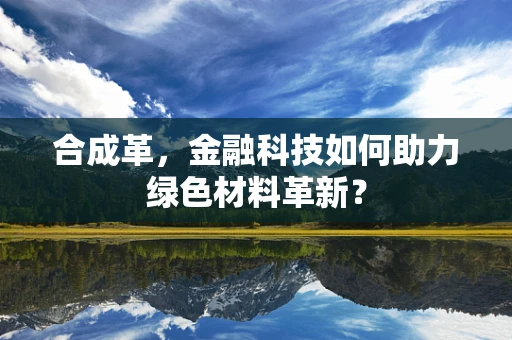 合成革，金融科技如何助力绿色材料革新？