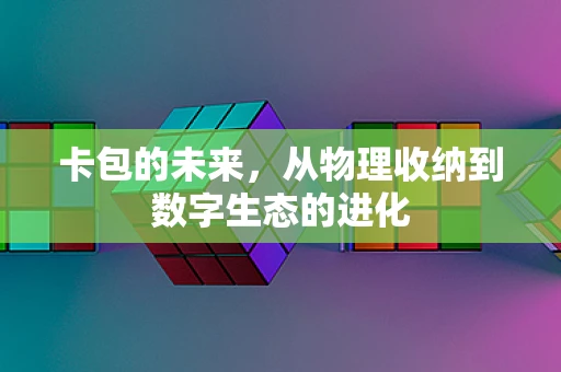 卡包的未来，从物理收纳到数字生态的进化