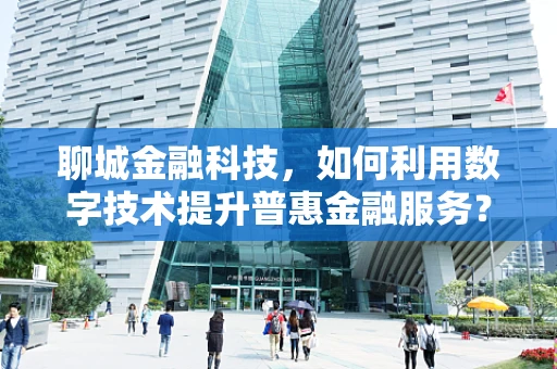 聊城金融科技，如何利用数字技术提升普惠金融服务？