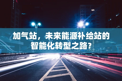 加气站，未来能源补给站的智能化转型之路？