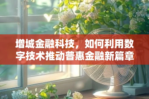 增城金融科技，如何利用数字技术推动普惠金融新篇章？