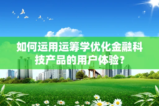 如何运用运筹学优化金融科技产品的用户体验？