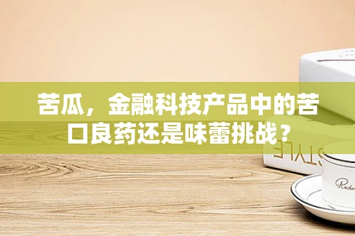 苦瓜，金融科技产品中的苦口良药还是味蕾挑战？