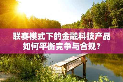 联赛模式下的金融科技产品如何平衡竞争与合规？