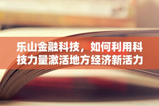 乐山金融科技，如何利用科技力量激活地方经济新活力？