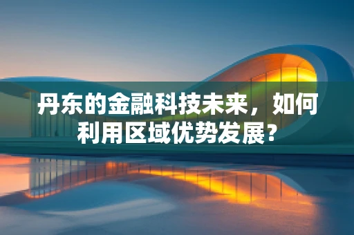 丹东的金融科技未来，如何利用区域优势发展？