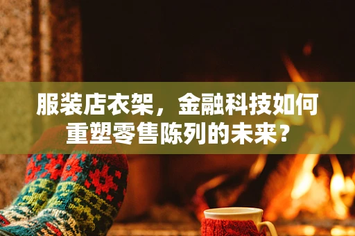 服装店衣架，金融科技如何重塑零售陈列的未来？