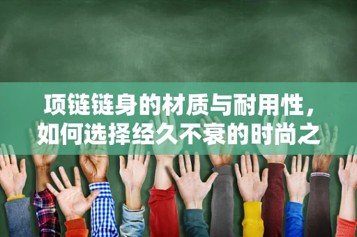 项链链身的材质与耐用性，如何选择经久不衰的时尚之选？