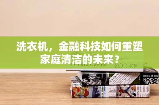 洗衣机，金融科技如何重塑家庭清洁的未来？