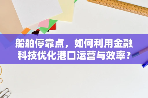 船舶停靠点，如何利用金融科技优化港口运营与效率？