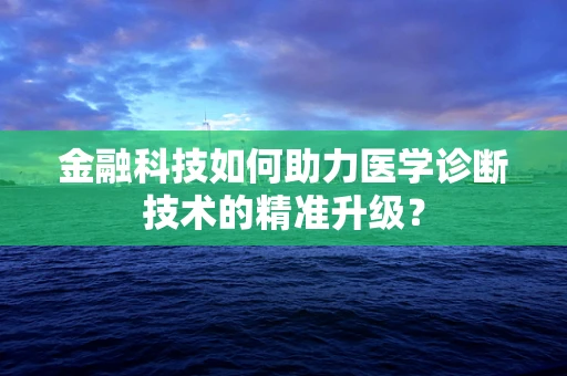 金融科技如何助力医学诊断技术的精准升级？