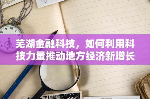 芜湖金融科技，如何利用科技力量推动地方经济新增长？