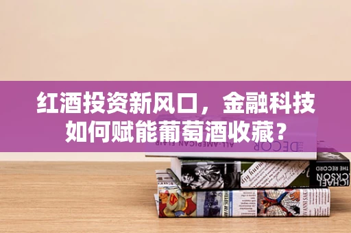 红酒投资新风口，金融科技如何赋能葡萄酒收藏？