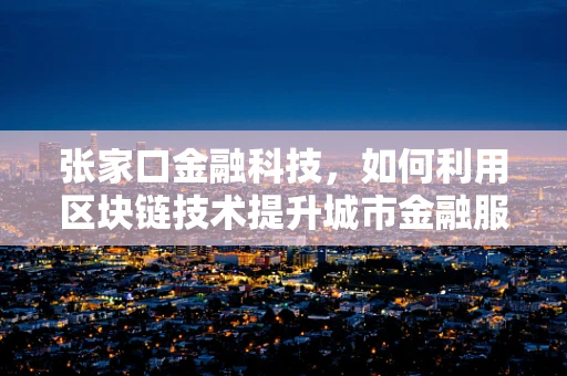 张家口金融科技，如何利用区块链技术提升城市金融服务效率？