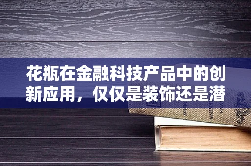 花瓶在金融科技产品中的创新应用，仅仅是装饰还是潜力无限？