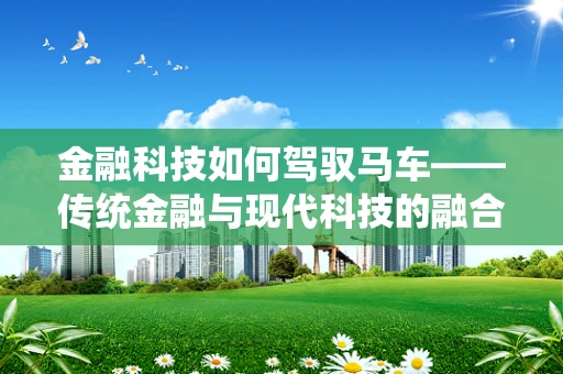 金融科技如何驾驭马车——传统金融与现代科技的融合之道？