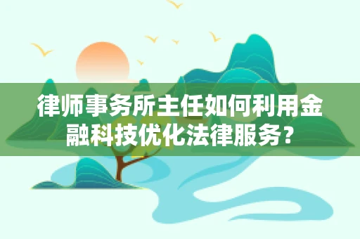 律师事务所主任如何利用金融科技优化法律服务？