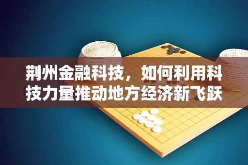 荆州金融科技，如何利用科技力量推动地方经济新飞跃？