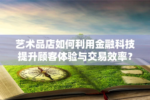 艺术品店如何利用金融科技提升顾客体验与交易效率？