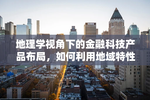 地理学视角下的金融科技产品布局，如何利用地域特性优化服务？