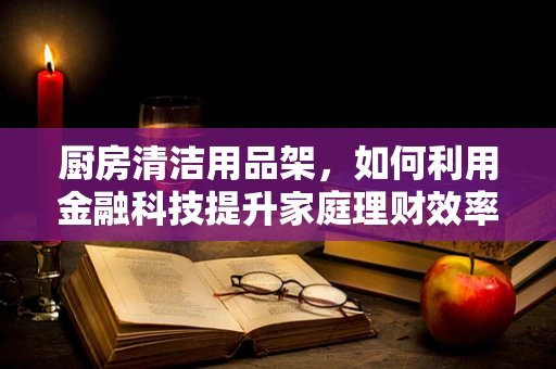 厨房清洁用品架，如何利用金融科技提升家庭理财效率？