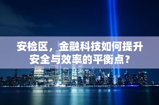安检区，金融科技如何提升安全与效率的平衡点？
