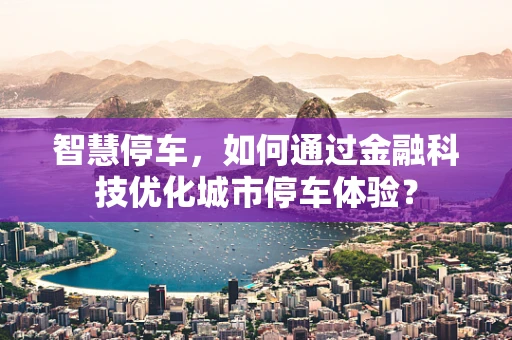 智慧停车，如何通过金融科技优化城市停车体验？