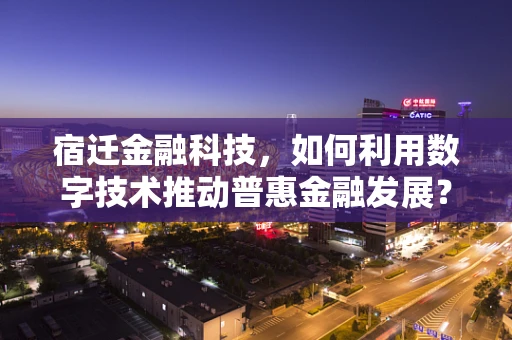 宿迁金融科技，如何利用数字技术推动普惠金融发展？