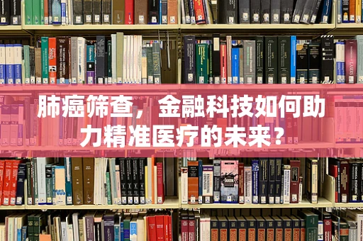 肺癌筛查，金融科技如何助力精准医疗的未来？