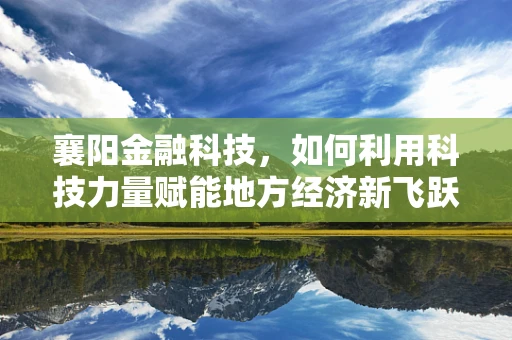襄阳金融科技，如何利用科技力量赋能地方经济新飞跃？