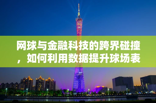 网球与金融科技的跨界碰撞，如何利用数据提升球场表现？