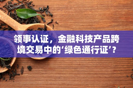 领事认证，金融科技产品跨境交易中的‘绿色通行证’？