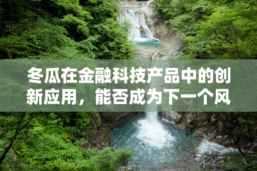 冬瓜在金融科技产品中的创新应用，能否成为下一个风靡的金融瓜？