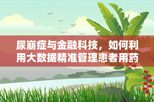 尿崩症与金融科技，如何利用大数据精准管理患者用药？