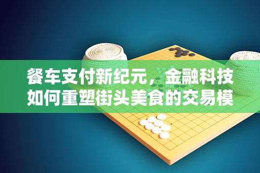 餐车支付新纪元，金融科技如何重塑街头美食的交易模式？