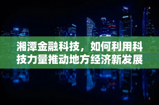 湘潭金融科技，如何利用科技力量推动地方经济新发展？
