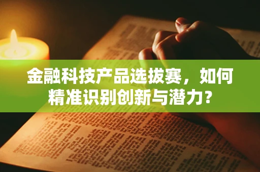 金融科技产品选拔赛，如何精准识别创新与潜力？