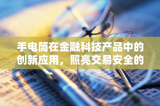 手电筒在金融科技产品中的创新应用，照亮交易安全的‘隐形’角落？