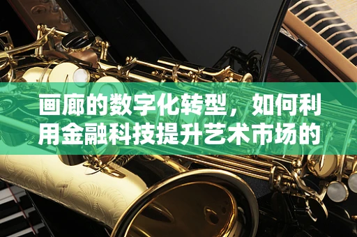 画廊的数字化转型，如何利用金融科技提升艺术市场的透明度与效率？