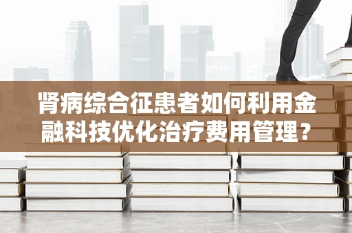 肾病综合征患者如何利用金融科技优化治疗费用管理？