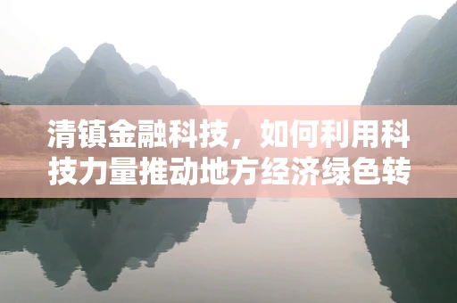 清镇金融科技，如何利用科技力量推动地方经济绿色转型？