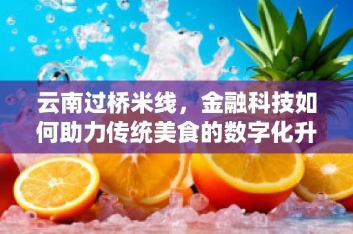 云南过桥米线，金融科技如何助力传统美食的数字化升级？