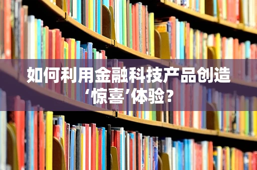如何利用金融科技产品创造‘惊喜’体验？