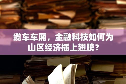缆车车厢，金融科技如何为山区经济插上翅膀？