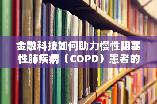 金融科技如何助力慢性阻塞性肺疾病（COPD）患者的健康管理？